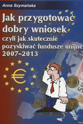 Okładka książki  Jak przygotować dobry wniosek czyli Jak skutecznie pozyskać fundusze unijne 2007-2013  1