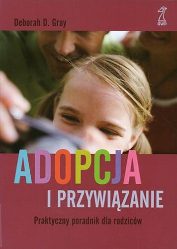 Okładka książki Adopcja i przywiązanie : praktyczny poradnik dla rodziców / Deborah D. Gray ; przekł. [z ang.] Marta Lipińska, Maryla Kowalska, Sylwia Kot.