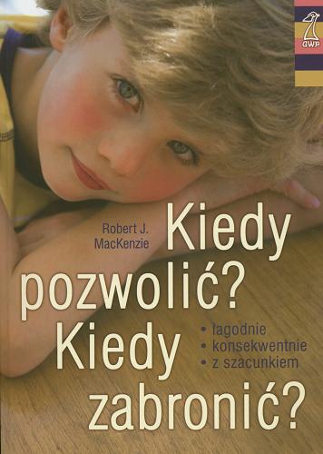 Okładka książki Kiedy pozwolić?, kiedy zabronić? : jasne reguły pomagają wychowywać / Robert J. MacKenzie ; przekł. Olena Waśkiewicz.