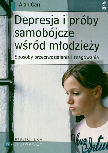 Okładka książki Depresja i próby samobójcze wśród młodzieży :sposoby przeciwdziałania i reagowania / Alan Carr ; tł. Jarosław Rybski.