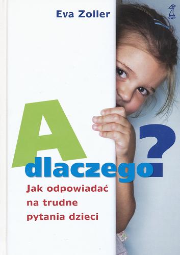 Okładka książki A dlaczego? :  jak odpowiadać na trudne pytania dzieci / Eva Zoller ; przekł. Elżbieta Cieślik.