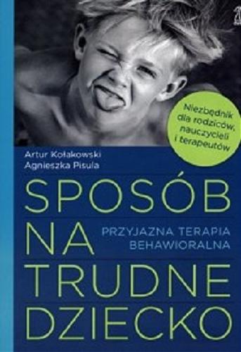 Okładka książki Sposób na trudne dziecko : przyjazna terapia behawioralna / Artur Kołakowski, Agnieszka Pisula.