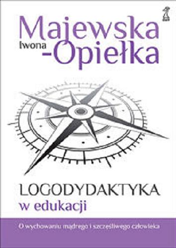 Okładka książki Logodydaktyka w edukacji : o wychowaniu mądrego i szczęśliwego człowieka / Iwona Majewska-Opiełka.