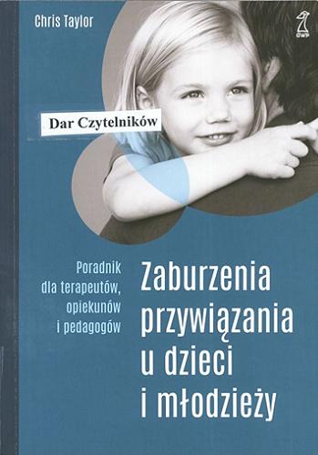 Okładka książki Zaburzenia przywiązania u dzieci i młodzieży : poradnik dla terapeutów, opiekunów i pedagogów / Chris Taylor ; przekład: Lucyna Wierzbowska.