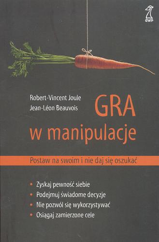 Okładka książki Gra w manipulacje : postaw na swoim i nie daj się oszukać / Robert-Vincent Joule, Jean Léon Beauvois ; przekład: Elżbieta Urscheler.