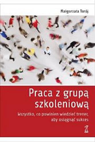 Okładka książki Praca z grupą szkoleniową : wszystko, co powinien wiedzieć trener, aby osiągnąć sukces / Małgorzata Torój.