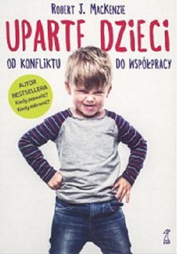 Okładka książki Uparte dzieci : od konfliktu do współpracy / Robert J. MacKenzie ; przekład Lucyna Wierzbowska.