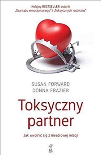 Okładka książki Toksyczny partner : jak uwolnić się z niezdrowej relacji / Susan Froward, Donna Frazier ; przekład: Agnieszka Cioch.
