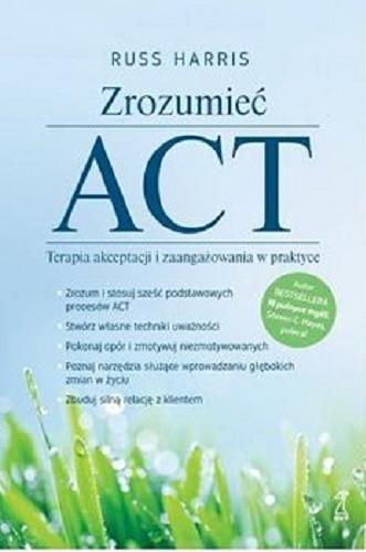 Okładka książki Zrozumieć ACT : terapia akceptacji i zaangażowania w praktyce / Russ Harris ; przekład Anna Sawicka-Chrapkowicz.