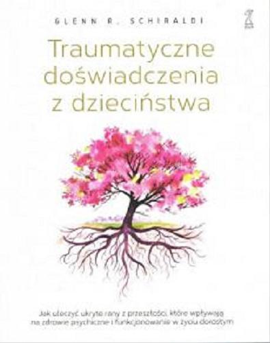 Okładka książki Traumatyczne doświadczenia z dzieciństwa : jak uleczyć ukryte rany z przeszłości, które wpływają na zdrowie psychiczne i funkcjonowanie w życiu dorosłym / Glenn R. Schiraldi ; przekład Sylwia Pikiel.