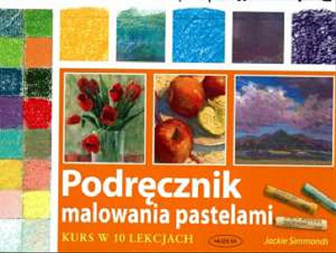 Okładka książki Podręcznik malowania pastelami : kurs w 10 lekcjach / Jackie Simmonds ; tł. Anna Czajkowska.