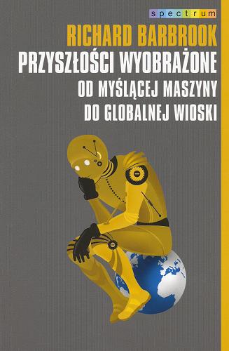 Okładka książki Przyszłości wyobrażone : od myślącej maszyny do globalnej wioski / Richard Barbrook ; ze specjalnym wstępem aut. do wyd. pol. ; przeł. Jan Dzierzgowski.