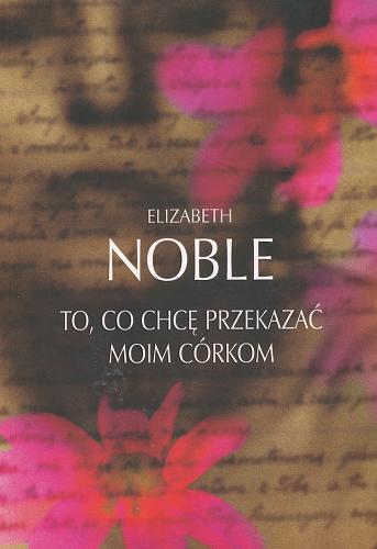 Okładka książki To, co chcę przekazać moim córkom / Elizabeth Noble ; przełożyła: Hanna Pawlikowska-Gannon.