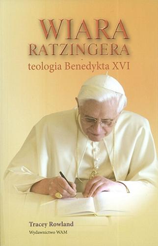 Okładka książki Wiara Ratzingera : teologia Benedykta XVI / Tracey Rowland ; przekł. [z ang.] Aleksander Gomola.