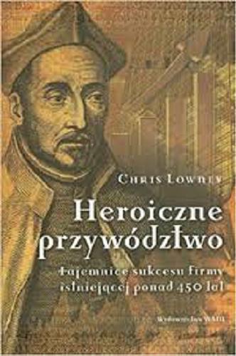 Okładka książki Heroiczne przywództwo : tajemnice sukcesu firmy istniejącej ponad 450 lat / Chris Lowney ; przekład Łukasz Malczak.