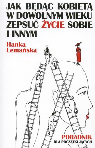 Okładka książki Jak będąc kobietą w dowolnym wieku zepsuć życie sobie i innym : poradnik dla początkujących / Hanka Lemańska.