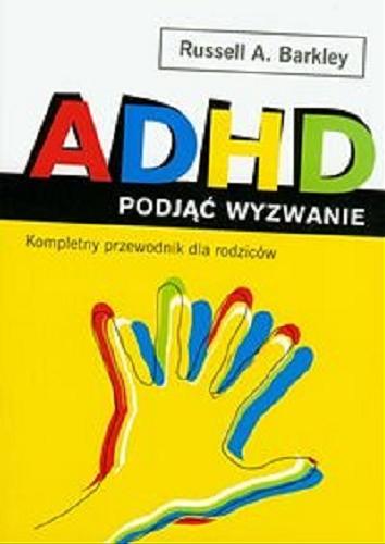 Okładka książki ADHD : podjąć wyzwanie : kompletny przewodnik dla rodziców / Russel A. Barkley ; tł. Aleksandra Błachnio.