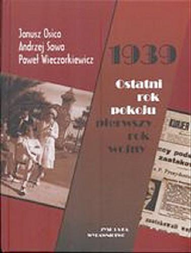 Okładka książki 1939 : ostatni rok pokoju, pierwszy rok wojny / Janusz Osica, Andrzej Sowa, Paweł Wieczorkiewicz ; współpr. Dorota Truszczak.