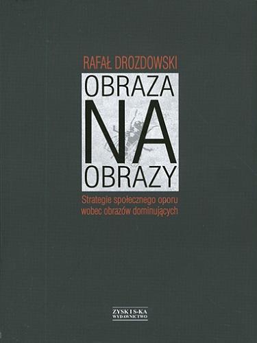 Okładka książki Obraza na obrazy : strategie społecznego oporu wobec obrazów dominujących / Rafał Drozdowski.