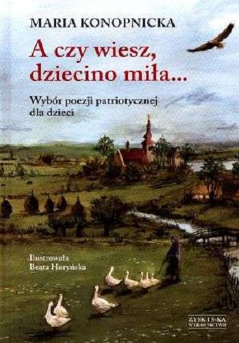 Okładka książki A czy wiesz, dziecino miła... : wybór poezji patriotycznej dla dzieci / Maria Konopnicka ; ilustrowała Beata Horyńska.