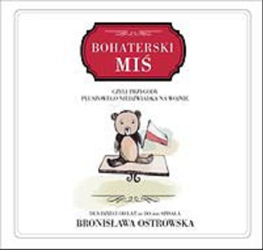 Okładka książki Bohaterski Miś czyli Przygody pluszowego niedźwiadka na wojnie : dla dzieci od lat 10 do 100 / Bronisława Ostrowska ; Ilustrowała Olga Reszelska.