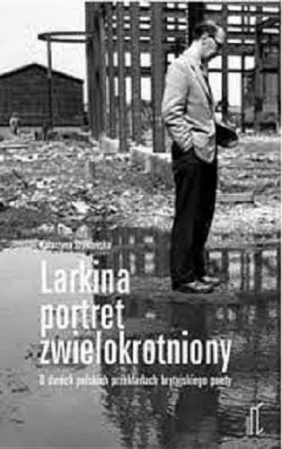 Okładka książki Larkina portret zwielokrotniony : o dwóch polskich przekładach brytyjskiego poety / Katarzyna Szymańska.