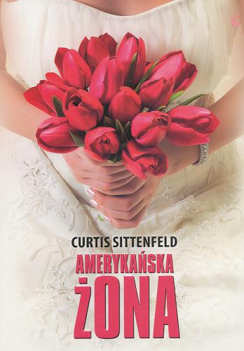 Okładka książki Amerykańska żona / Curtis Sittenfeld ; tł. Katarzyna Petecka-Jurek.
