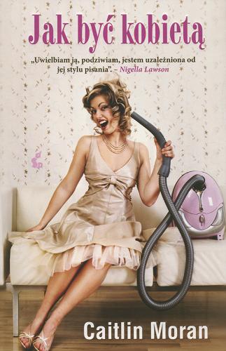 Okładka książki Jak być kobietą / Caitlin Moran ; z języka angielskiego przełożyła Joanna Golik-Skitał.