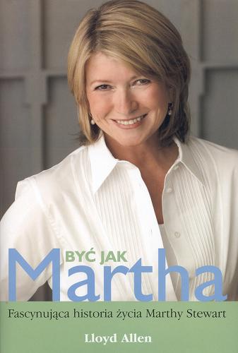 Okładka książki Być jak Martha : fascynująca historia życia Marthy Stewart / Lloyd Allen ; tł. Katarzyna Karłowska.