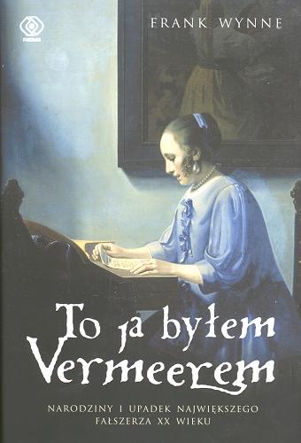 Okładka książki To ja byłem Vermeerem : narodziny i upadek największego fałszerza XX wieku / Frank Wynne ; przekł. Ewa Pankiewicz.