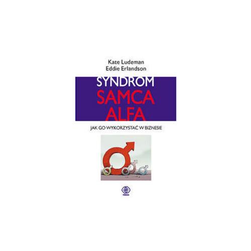 Okładka książki Syndrom samca alfa : jak wykorzystać go w biznesie / Kate Ludeman, Eddie Erlandson ; przekł. Grażyna Skoczylas.