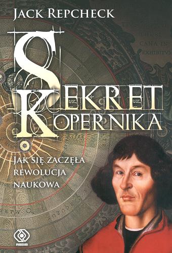 Okładka książki Sekret Kopernika :  jak się zaczęła rewolucja naukowa / Jack Repcheck ; przeł. Przemysław Bandel.