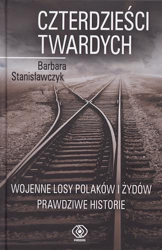 Okładka książki Czterdzieści twardych : wojenne losy Polaków i Żydów prawdziwe historie / Barbara Stanisławczyk.
