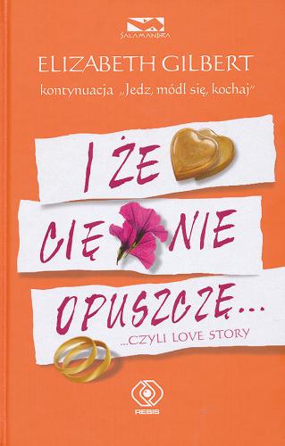 Okładka książki I że Cię nie opuszczę... czyli love story / Elizabeth Gilbert ; przekł. Marta Jabłońska-Majchrzak.