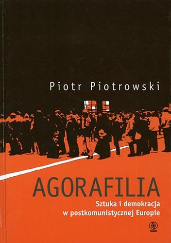 Okładka książki Agorafilia : sztuka i demokracja w postkomunistycznej Europie / Piotr Piotrowski.
