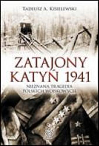 Okładka książki Zatajony Katyń 1941 : nieznana tragedia polskich wojskowych / Tadeusz A. Kisielewski.