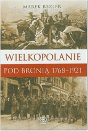 Okładka książki Wielkopolanie pod bronią 1768-1921 : udział mieszkańców regionu w powstaniach narodowych / Marek Rezler.