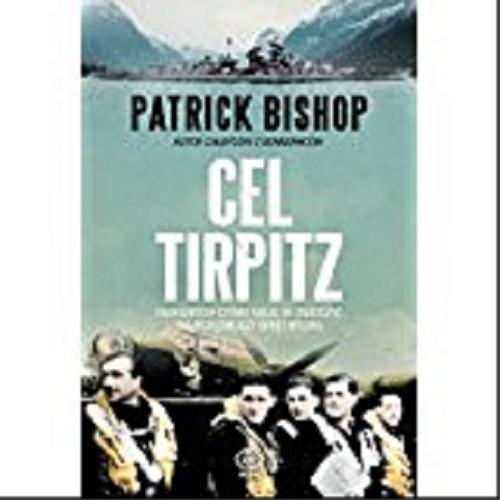 Okładka książki Cel Tirpitz : dwadzieścia cztery misje, by zniszczyć najpotężniejszy okręt Hitlera / Patrick Bishop ; przeł. Paweł Laskowicz.