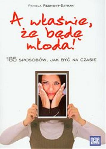 Okładka książki A właśnie, że będę młoda! : 185 sposobów, jak być na czasie / Pamela Redmont-Satran ; tł. [z ang.] Agnieszka Czuchra, Maciej Czuchra.
