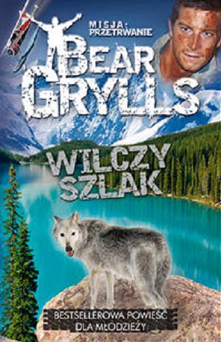 Okładka książki Wilczy szlak / Bear Grylls ; tłumaczenie Arkadiusz Belczyk.