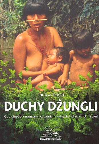 Okładka książki Duchy dżungli : opowieść o Yonomami, ostatnich wolnych Indianach Amazonii / Janusz Kasza.