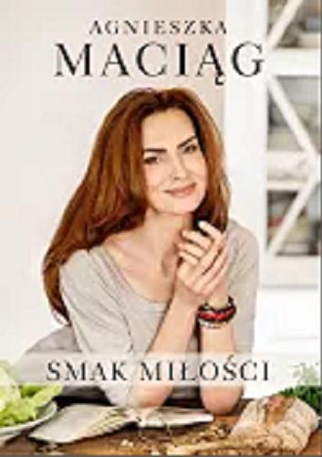 Okładka książki Smak miłości / Agnieszka Maciąg ; zdjęcia Agnieszka Maciąg i Robert Wolański.