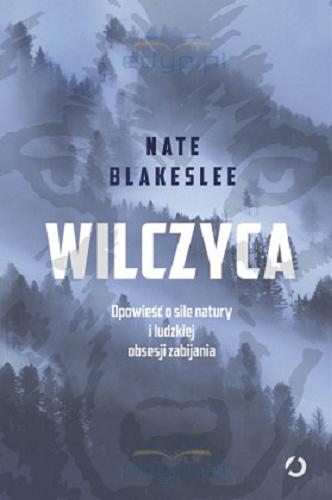 Okładka książki Wilczyca : opowieść o sile natury i ludzkiej obsesji zabijania / Nate Blakeslee ; tłumaczenie Martyna Tomczak.