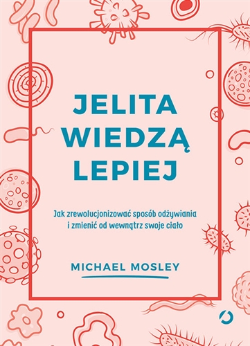 Okładka książki Jelita wiedzą lepiej : jak zrewolucjonizować sposób odżywiania i zmienić od wewnątrz swoje ciało / Michael Mosley ; tłumaczenie Aleksandra Żak.