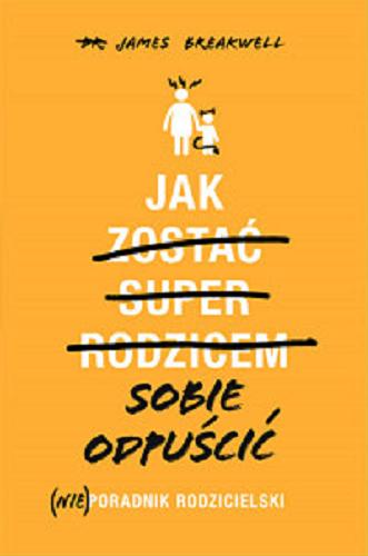 Okładka książki Jak sobie odpuścić : (nie)poradnik rodzicielski / James Breakwell ; tłumaczenie Maria Borzobohata-Sawicka.