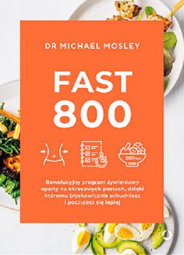 Okładka książki Fast 800 : rewolucyjny program żywieniowy oparty na okresowych postach, dzięki któremu błyskawicznie schudniesz i poczujesz się lepiej / Michael Mosley ; tłumaczenie Maria Borzobohata-Sawicka, Aleksandra Żak.