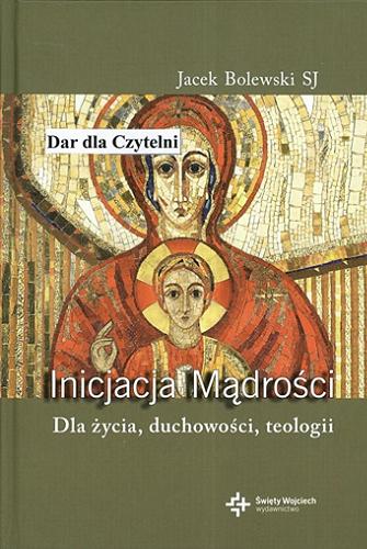 Okładka książki Inicjacja Mądrości : dla życia, duchowości, teologii / Jacek Bolewski.