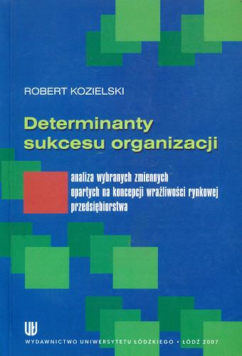 Okładka książki  Determinanty sukcesu organizacji :  analiza wybranych zmiennych opartych na koncepcji wrażliwości rynkowej przedsiębiorstwa : ujęcie modelowe i weryfikacja empiryczna  1