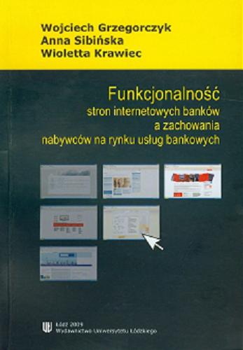 Okładka książki Funkcjonalność stron internetowych banków a zachowania nabywców na rynku usług bankowych / Wojciech Grzegorczyk, Anna Sibińska, Wioletta Krawiec.