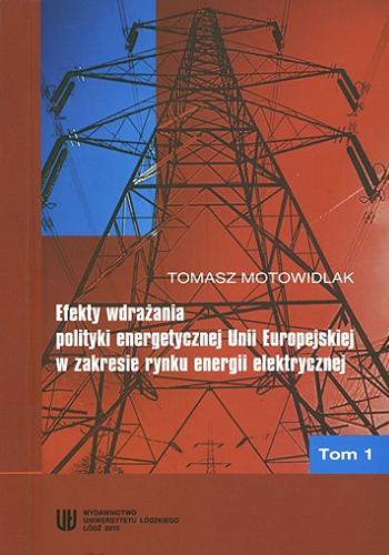 Okładka książki Efekty wdrażania polityki energetycznej Unii Europejskiej w zakresie rynku energii elektrycznej. T. 1 / Tomasz Motowidlak.